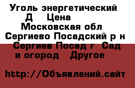 Уголь энергетический “Д“ › Цена ­ 6 500 - Московская обл., Сергиево-Посадский р-н, Сергиев Посад г. Сад и огород » Другое   